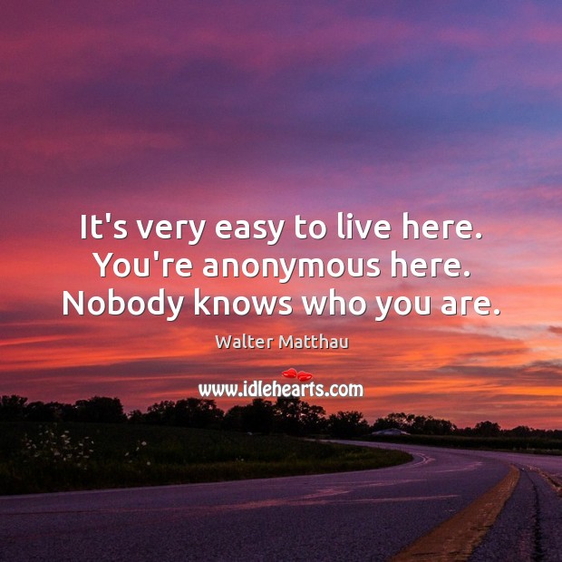 It’s very easy to live here. You’re anonymous here. Nobody knows who you are. Image