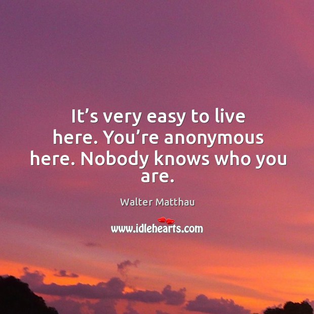 It’s very easy to live here. You’re anonymous here. Nobody knows who you are. Walter Matthau Picture Quote
