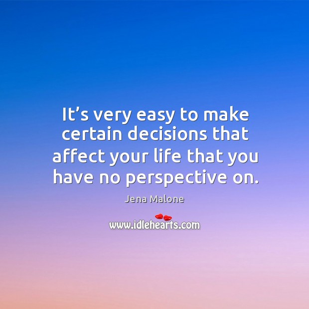 It’s very easy to make certain decisions that affect your life that you have no perspective on. Jena Malone Picture Quote
