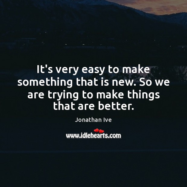 It’s very easy to make something that is new. So we are Jonathan Ive Picture Quote