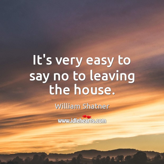 It’s very easy to say no to leaving the house. William Shatner Picture Quote