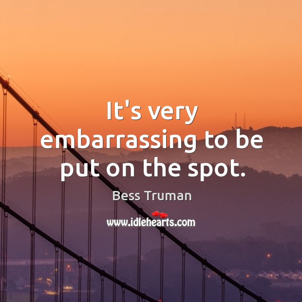 It’s very embarrassing to be put on the spot. Bess Truman Picture Quote