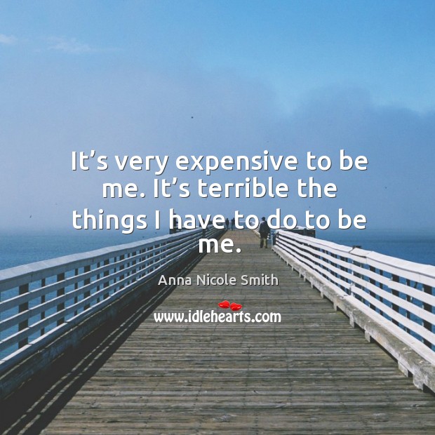 It’s very expensive to be me. It’s terrible the things I have to do to be me. Anna Nicole Smith Picture Quote