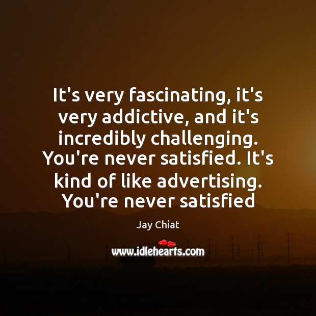 It’s very fascinating, it’s very addictive, and it’s incredibly challenging. You’re never Jay Chiat Picture Quote
