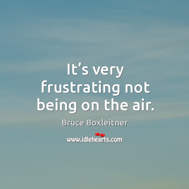 It’s very frustrating not being on the air. Bruce Boxleitner Picture Quote