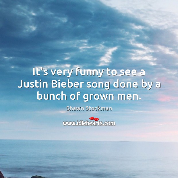 It’s very funny to see a Justin Bieber song done by a bunch of grown men. Image