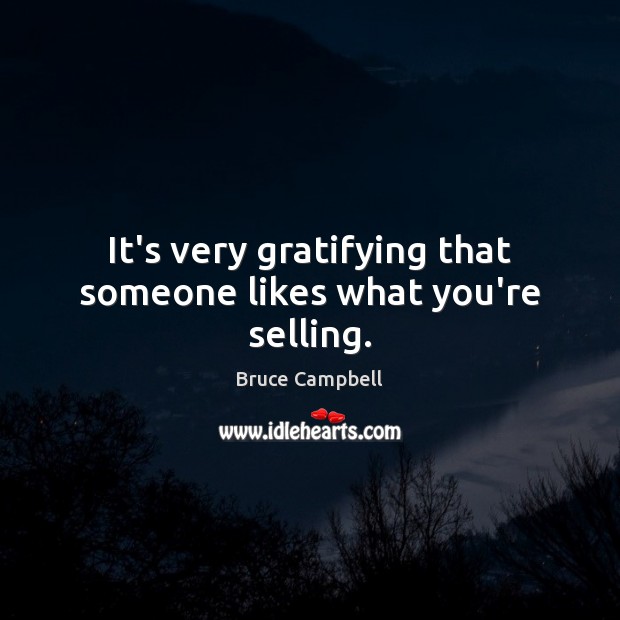 It’s very gratifying that someone likes what you’re selling. Bruce Campbell Picture Quote