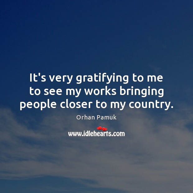 It’s very gratifying to me to see my works bringing people closer to my country. Orhan Pamuk Picture Quote
