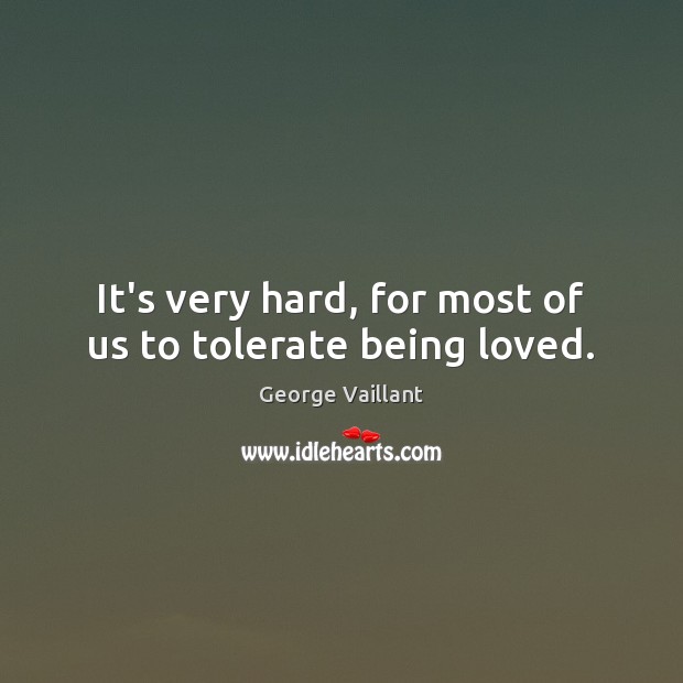 It’s very hard, for most of us to tolerate being loved. George Vaillant Picture Quote