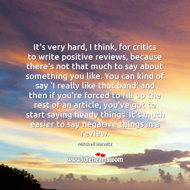It’s very hard, I think, for critics to write positive reviews, because 