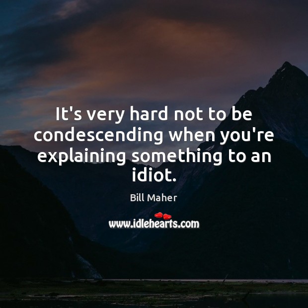 It’s very hard not to be condescending when you’re explaining something to an idiot. Bill Maher Picture Quote