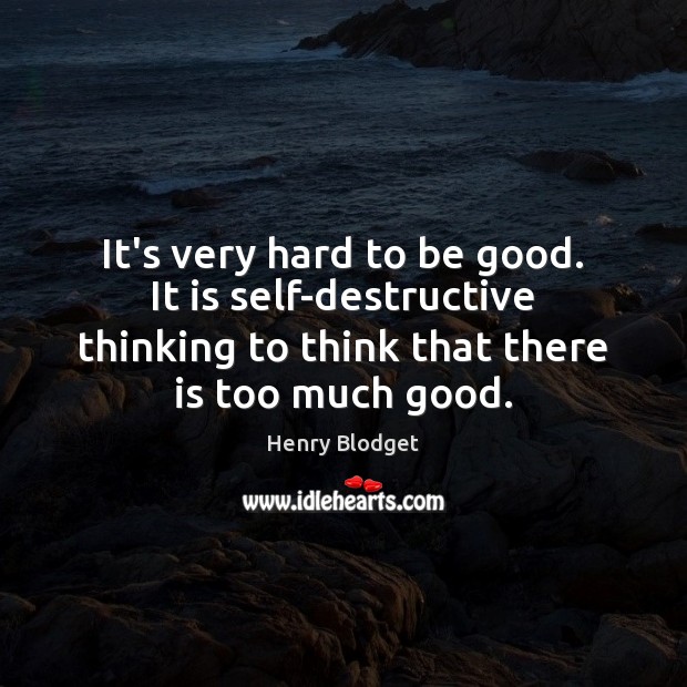 It’s very hard to be good. It is self-destructive thinking to think 
