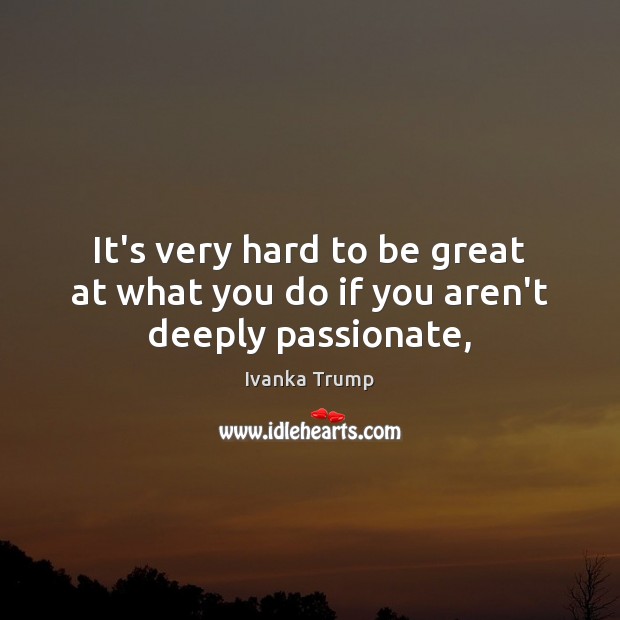 It’s very hard to be great at what you do if you aren’t deeply passionate, Ivanka Trump Picture Quote