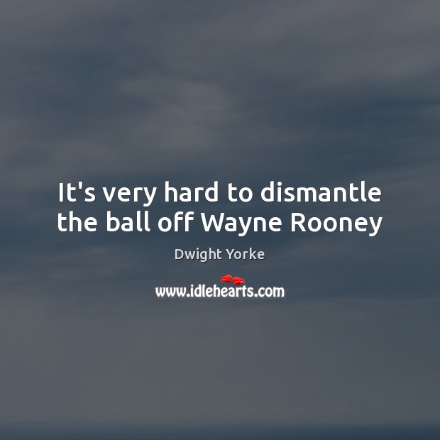 It’s very hard to dismantle the ball off Wayne Rooney Dwight Yorke Picture Quote