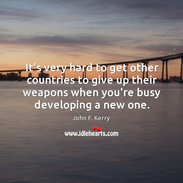 It’s very hard to get other countries to give up their weapons John F. Kerry Picture Quote