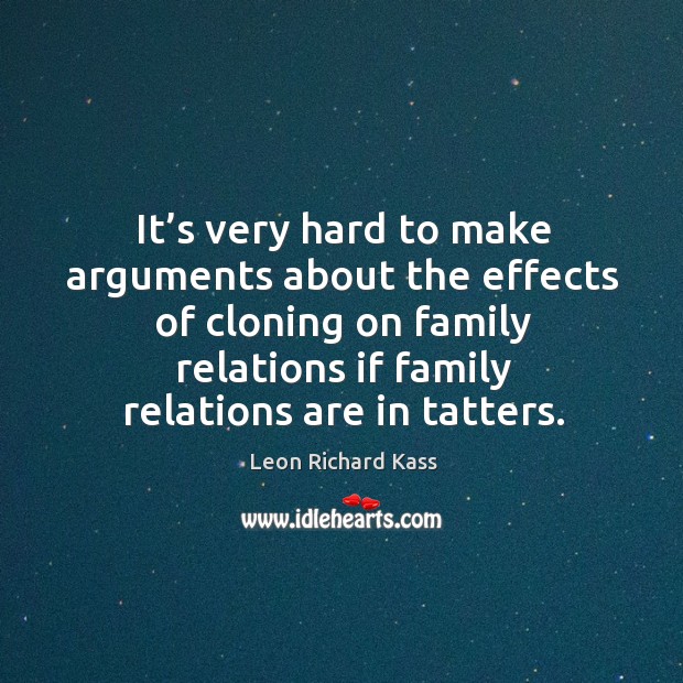 It’s very hard to make arguments about the effects of cloning on family relations if family relations are in tatters. Leon Richard Kass Picture Quote
