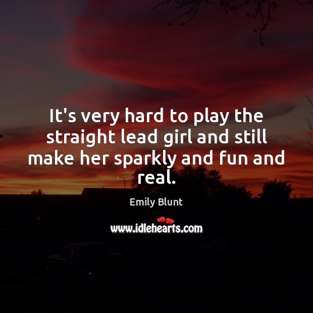 It’s very hard to play the straight lead girl and still make her sparkly and fun and real. Emily Blunt Picture Quote
