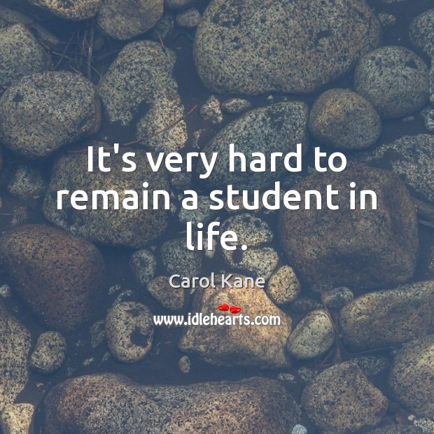 It’s very hard to remain a student in life. Carol Kane Picture Quote