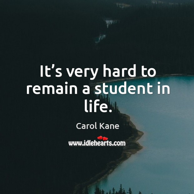 It’s very hard to remain a student in life. Carol Kane Picture Quote