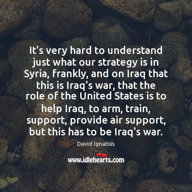 It’s very hard to understand just what our strategy is in Syria, David Ignatius Picture Quote