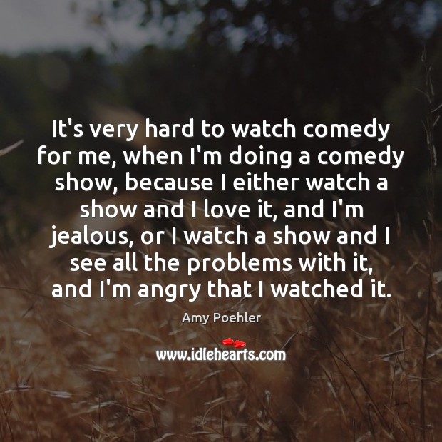 It’s very hard to watch comedy for me, when I’m doing a Amy Poehler Picture Quote