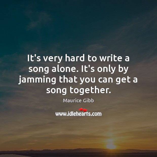 It’s very hard to write a song alone. It’s only by jamming Maurice Gibb Picture Quote