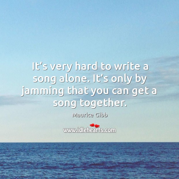 It’s very hard to write a song alone. It’s only by jamming that you can get a song together. Maurice Gibb Picture Quote