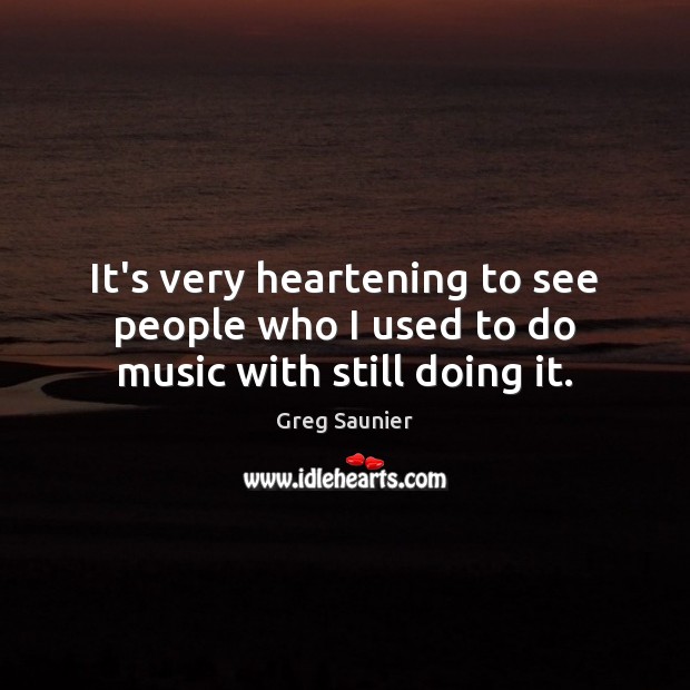 It’s very heartening to see people who I used to do music with still doing it. Greg Saunier Picture Quote