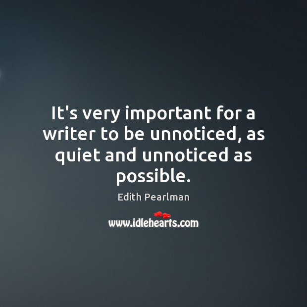 It’s very important for a writer to be unnoticed, as quiet and unnoticed as possible. Edith Pearlman Picture Quote