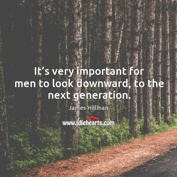 It’s very important for men to look downward, to the next generation. James Hillman Picture Quote