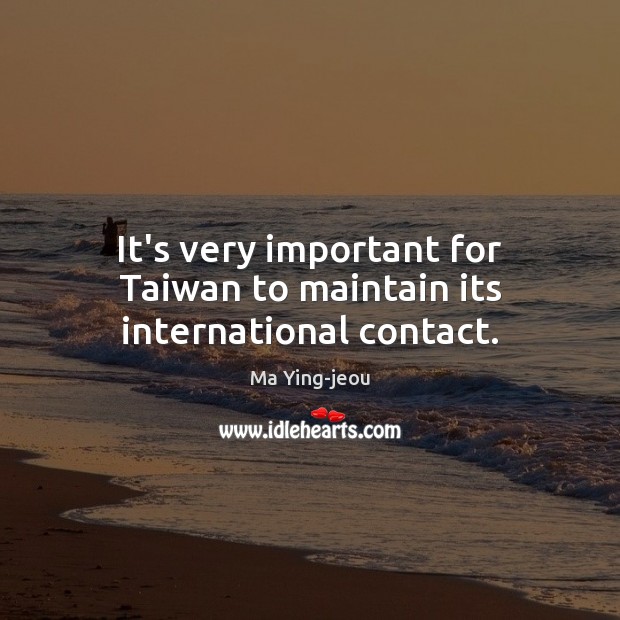 It’s very important for Taiwan to maintain its international contact. Ma Ying-jeou Picture Quote
