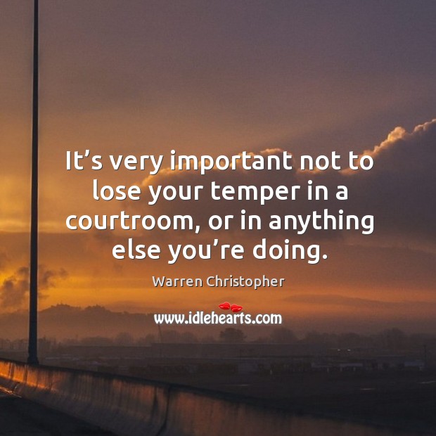 It’s very important not to lose your temper in a courtroom, or in anything else you’re doing. Image