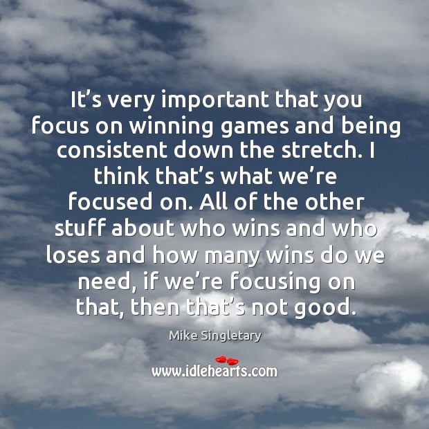 It’s very important that you focus on winning games and being consistent down the stretch. Mike Singletary Picture Quote