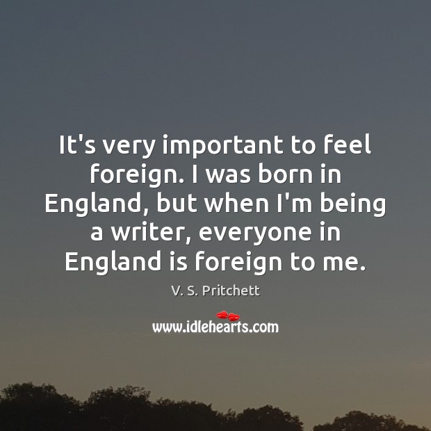It’s very important to feel foreign. I was born in England, but V. S. Pritchett Picture Quote