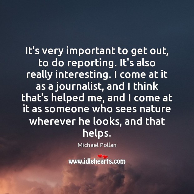 It’s very important to get out, to do reporting. It’s also really Michael Pollan Picture Quote
