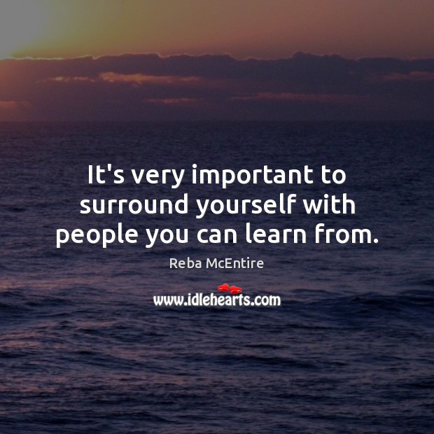 It’s very important to surround yourself with people you can learn from. Reba McEntire Picture Quote