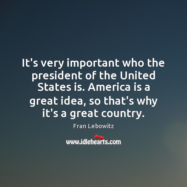 It’s very important who the president of the United States is. America Fran Lebowitz Picture Quote