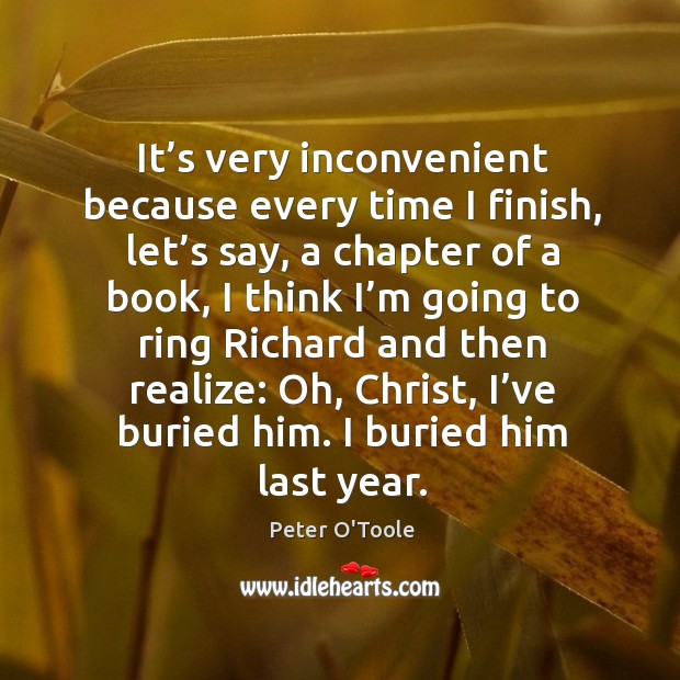 It’s very inconvenient because every time I finish, let’s say, a chapter of a book Peter O’Toole Picture Quote