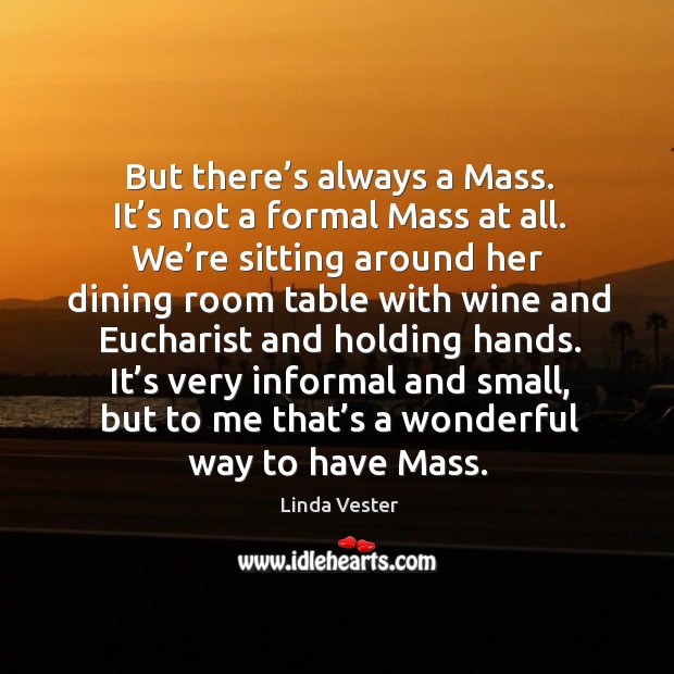 It’s very informal and small, but to me that’s a wonderful way to have mass. Linda Vester Picture Quote