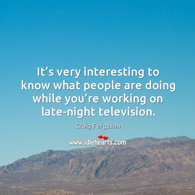 It’s very interesting to know what people are doing while you’re working on late-night television. Craig Ferguson Picture Quote