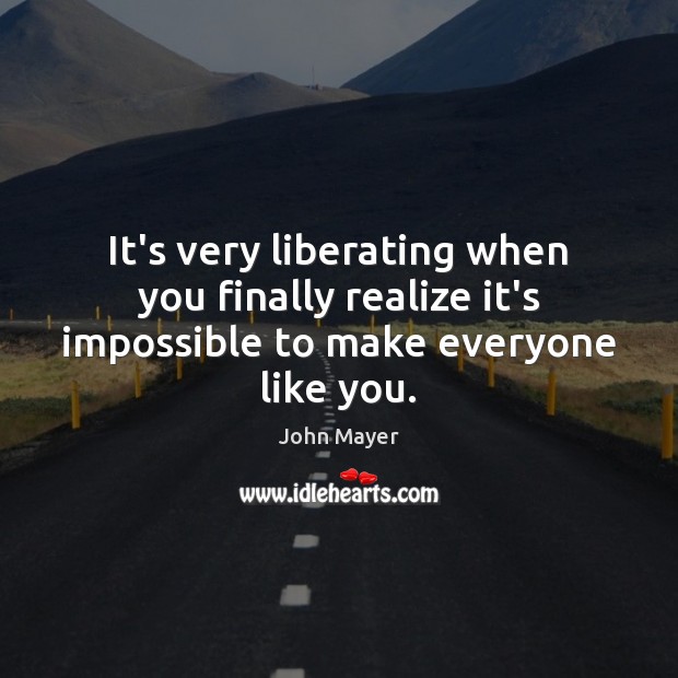 It’s very liberating when you finally realize it’s impossible to make everyone like you. Image
