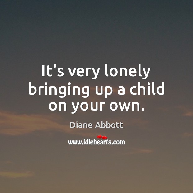 It’s very lonely bringing up a child on your own. Diane Abbott Picture Quote
