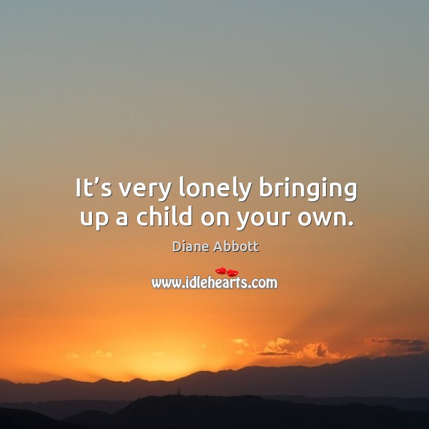 It’s very lonely bringing up a child on your own. Diane Abbott Picture Quote