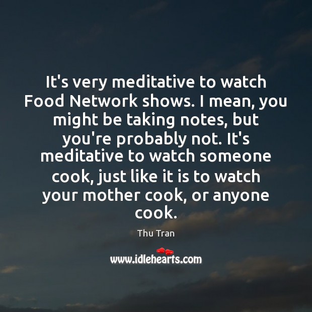 It’s very meditative to watch Food Network shows. I mean, you might Thu Tran Picture Quote