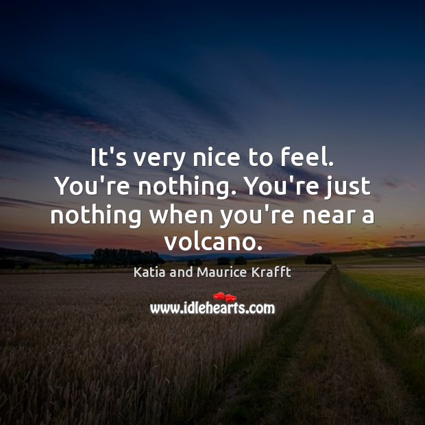 It’s very nice to feel. You’re nothing. You’re just nothing when you’re near a volcano. Katia and Maurice Krafft Picture Quote