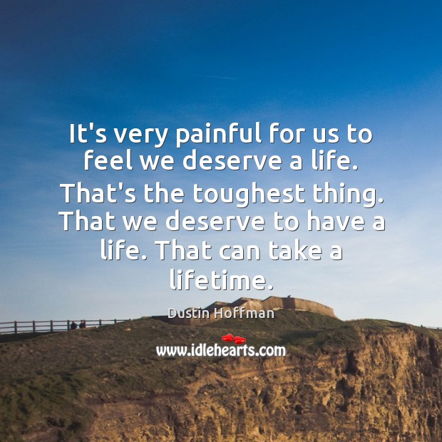 It’s very painful for us to feel we deserve a life. That’s Dustin Hoffman Picture Quote