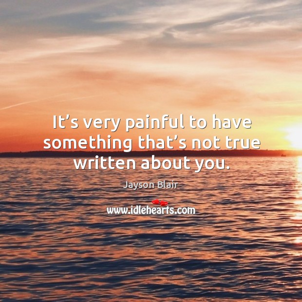 It’s very painful to have something that’s not true written about you. Jayson Blair Picture Quote