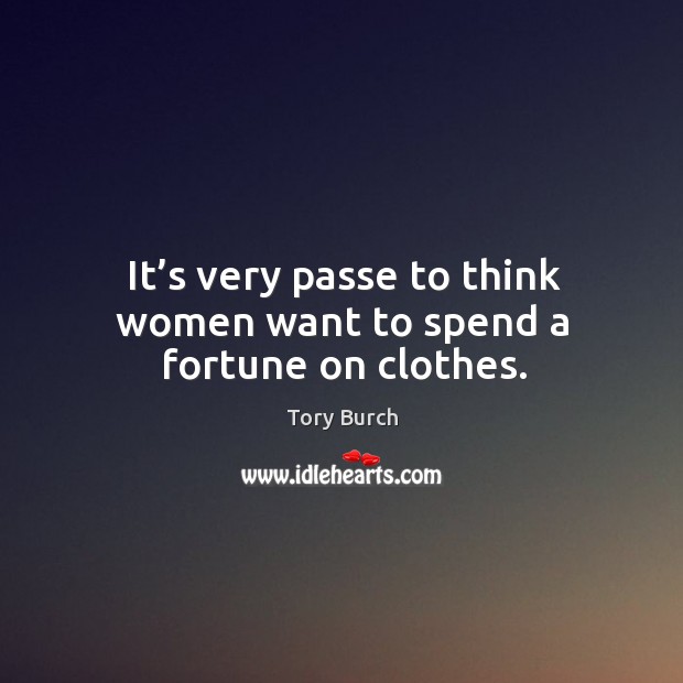 It’s very passe to think women want to spend a fortune on clothes. Tory Burch Picture Quote