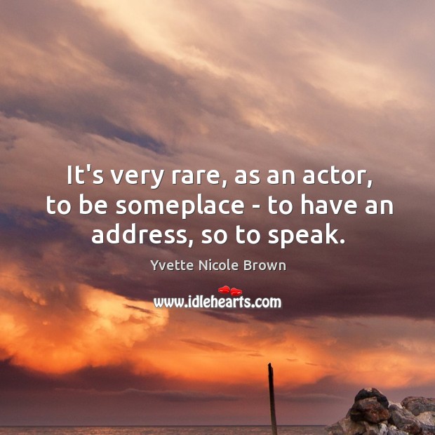 It’s very rare, as an actor, to be someplace – to have an address, so to speak. Image