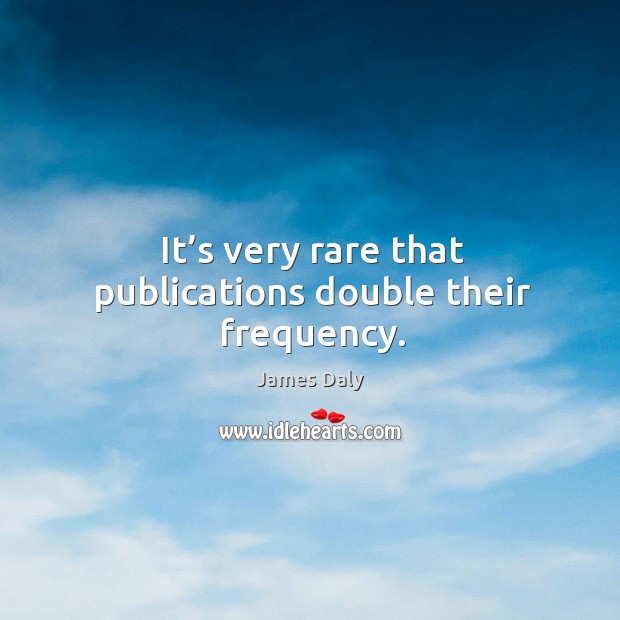 It’s very rare that publications double their frequency. James Daly Picture Quote